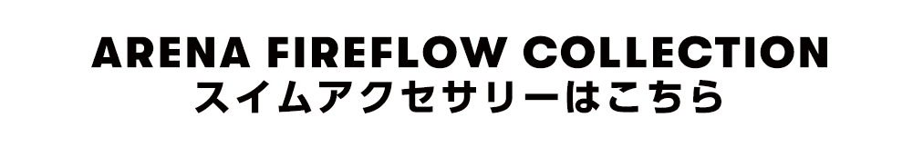 ARENA FIREFLOW COLLECTION
　スイムアクセサリーはこちら