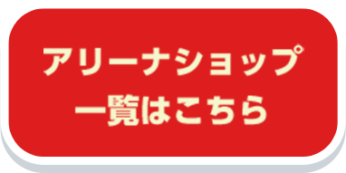 アリーナショップ一覧は、こちらから！