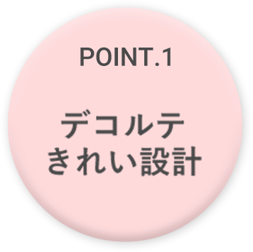 POINT.1 デコルテきれい設計