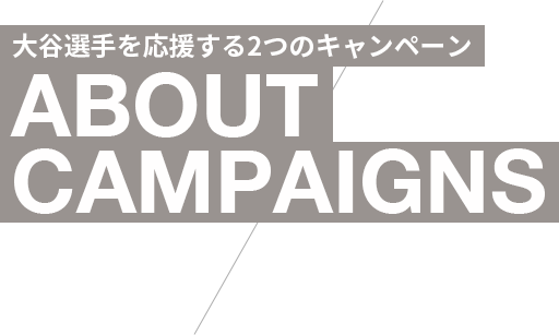 大谷選手を応援する2つのキャンペーン ABOUT CAMPAIGNS