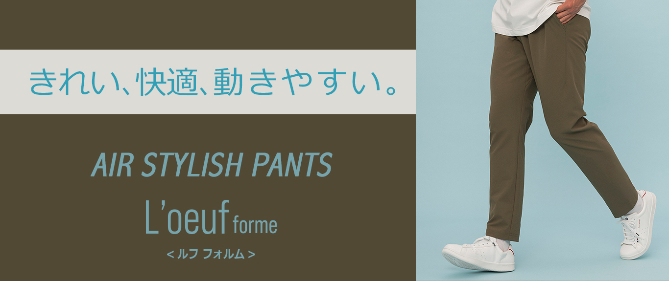 包み込まれる、心地よさ
AIR STYLISH PANTS
L’oeuf forme(ルフ フォルム)