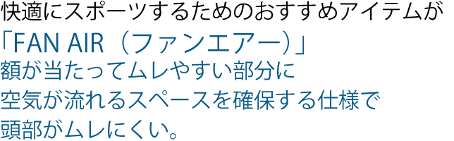 快適にスポーツをするためのおすすめアイテムがファンエアー！
額が当たってムレやすい部分に空気が流れる仕様で
頭部がムレにくい！
