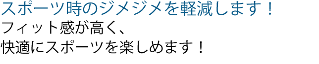 スポーツ時のジメジメを軽減します！
フィット感が高く、
快適にスポーツを楽しめます！