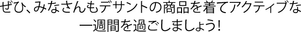 ぜひ、みなさんもデサントの商品を着てアクティブな一週間を過ごしましょう！
